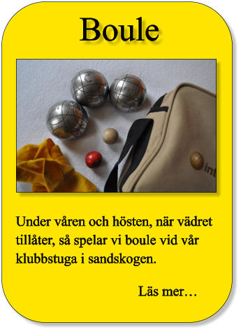 Boule Under våren och hösten, när vädret tillåter, så spelar vi boule vid vår klubbstuga i sandskogen. Läs mer…