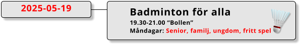 Badminton för alla 19.30-21.00 “Bollen” Måndagar: Senior, familj, ungdom, fritt spel  2025-05-19