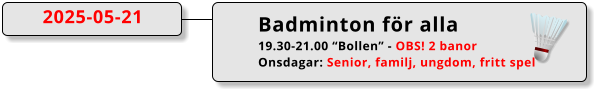 Badminton för alla 19.30-21.00 “Bollen” - OBS! 2 banor Onsdagar: Senior, familj, ungdom, fritt spel 2025-05-21