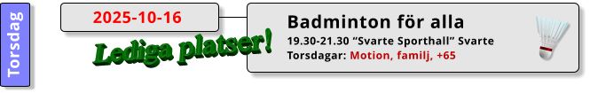 Badminton för alla 19.30-21.30 “Svarte Sporthall” Svarte Torsdagar: Motion, familj, +65  2025-10-16 Torsdag Lediga platser!