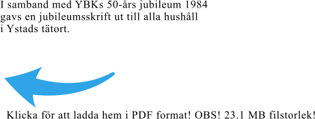I samband med YBKs 50-års jubileum 1984  gavs en jubileumsskrift ut till alla hushåll  i Ystads tätort. Klicka för att ladda hem i PDF format! OBS! 23.1 MB filstorlek!